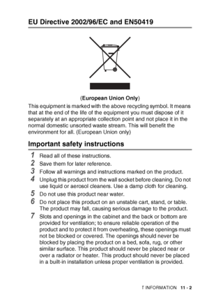 Page 121IMPORTANT INFORMATION   11 - 2
EU Directive 2002/96/EC and EN50419
(European Union Only )
This equipment is marked with the above recycling symbol. It means 
that at the end of the life of the equipment you must dispose of it 
separately at an appropriate collection point and not place it in the 
normal domestic unsorted waste stream. This will benefit the 
environment for all. (European Union only)
Important safety instructions
1Read all of these instructions.
2Save them for later reference.
3Follow all...