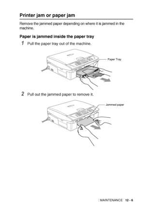 Page 129TROUBLESHOOTING AND ROUTINE MAINTENANCE   12 - 6
Printer jam or paper jam
Remove the jammed paper depending on where it is jammed in the 
machine.
Paper is jammed inside the paper tray
1Pull the paper tray out of the machine.
2Pull out the jammed paper to remove it.
Paper Tray
Jammed paper
 