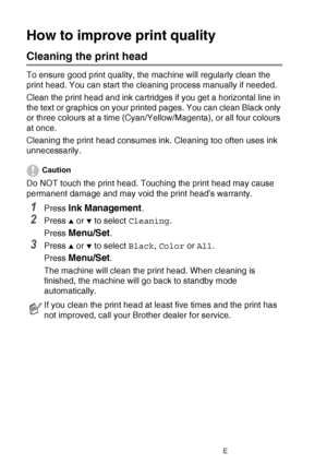 Page 13812 - 15   TROUBLESHOOTING AND ROUTINE MAINTENANCE
How to improve print quality
Cleaning the print head
To ensure good print quality, the machine will regularly clean the 
print head. You can start the cleaning process manually if needed.
Clean the print head and ink cartridges if you get a horizontal line in 
the text or graphics on your printed pages. You can clean Black only 
or three colours at a time (Cyan/ Yellow/Magenta), or all four colours 
at once.
Cleaning the print head consumes ink. Cleaning...