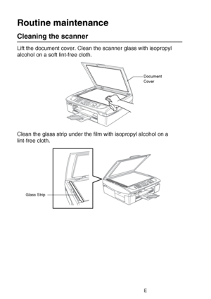 Page 14612 - 23   TROUBLESHOOTING AND ROUTINE MAINTENANCE
Routine maintenance
Cleaning the scanner
Lift the document cover. Clean the scanner glass with isopropyl 
alcohol on a soft lint-free cloth.
Clean the glass strip under the film with isopropyl alcohol on a 
lint-free cloth.
Document 
Cover
Glass Strip
 