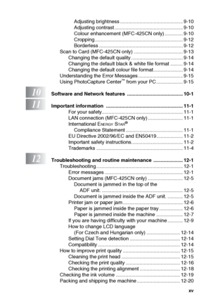 Page 17xv
Adjusting brightness ............................................. 9-10
Adjusting contrast ................................................. 9-10
Colour enhancement (MFC-425CN only) ............. 9-10
Cropping ............................................................... 9-12
Borderless ............................................................ 9-12
Scan to Card (MFC-425CN only) ................................... 9-13 Changing the default quality ..................................... 9-14...