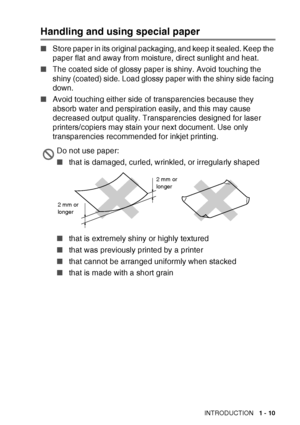 Page 29INTRODUCTION   1 - 10
Handling and using special paper
■Store paper in its original packaging, and keep it sealed. Keep the 
paper flat and away from moisture, direct sunlight and heat.
■ The coated side of glossy paper is shiny. Avoid touching the 
shiny (coated) side. Load glossy paper with the shiny side facing 
down.
■ Avoid touching either side of transparencies because they 
absorb water and perspiration easily, and this may cause 
decreased output quality. Transparencies designed for laser...