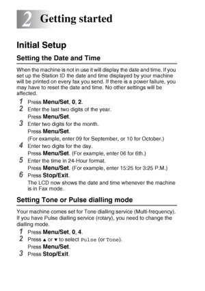 Page 402 - 1   GETTING STARTED
2
Initial Setup
Setting the Date and Time
When the machine is not in use it will display the date and time. If you 
set up the Station ID the date and time displayed by your machine 
will be printed on every fax you send. If there is a power failure, you 
may have to reset the date and time. No other settings will be 
affected.
1Press Menu/Set, 0, 2.
2Enter the last two digits of the year.
Press 
Menu/Set.
3Enter two digits for the month.
Press 
Menu/Set.
(For example, enter 09...