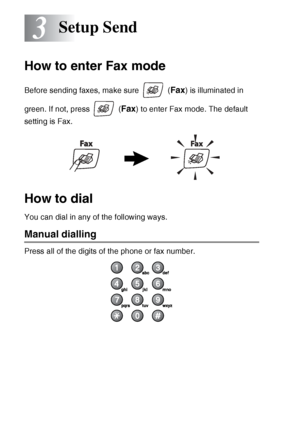 Page 463 - 1   SETUP SEND
3
How to enter Fax mode
Before sending faxes, make sure   (Fax) is illuminated in 
green. If not, press   (
Fax) to enter Fax mode. The default 
setting is Fax.
How to dial
You can dial in any of the following ways.
Manual dialling
Press all of the digits of the phone or fax number.
Setup Send
 