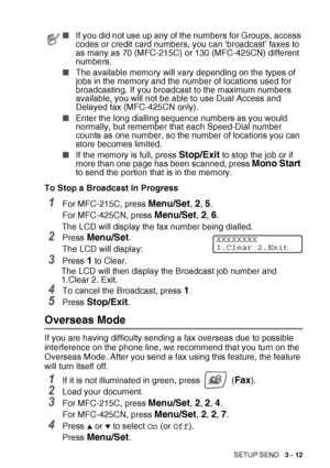 Page 57SETUP SEND   3 - 12
To Stop a Broadcast In Progress
1For MFC-215C, press Menu/Set, 2, 5.
For MFC-425CN, press 
Menu/Set, 2, 6.
The LCD will display the fax number being dialled.
2Press Menu/Set.
The LCD will display:
3Press 1 to Clear.
The LCD will then display the Broadcast job number and 
1.Clear 2. Exit.
4To cancel the Broadcast, press 1.
5Press Stop/Exit.
Overseas Mode
If you are having difficulty sending a fax overseas due to possible 
interference on the phone line, we recommend that you turn on...