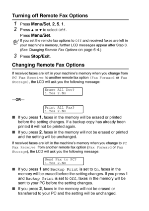 Page 80
6 - 4   REMOTE FAX OPTIONS (MFC-425CN ONLY)
Turning off Remote Fax Options
1Press Menu/Set, 2, 5, 1. 
2Press ▲ or ▼ to select  Off.
Press 
Menu/Set.
3Press Stop/Exit.
Changing Remote Fax Options
If received faxes are left in your machine’s memory when you change from 
PC Fax Receive to another remote fax option  (Fax Forward or Fax 
Storage) , the LCD will ask you the following message:
— OR —
■ If you press 1, faxes in the memory will be erased or printed 
before the setting changes. If a backup copy...