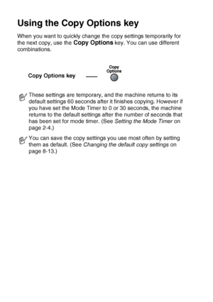 Page 908 - 3   MAKING COPIES
Using the Copy Options key 
When you want to quickly change the copy settings temporarily for 
the next copy, use the 
Copy Options key. You can use different 
combinations.
These settings are temporary, and the machine returns to its 
default settings 60 seconds after it finishes copying. However if 
you have set the Mode Timer to 0 or 30 seconds, the machine 
returns to the default settings after the number of seconds that 
has been set for mode timer. (See  Setting the Mode Timer...