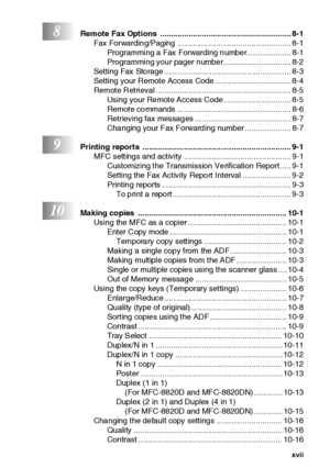 Page 18xvii
8Remote Fax Options  ............................................................ 8-1
Fax Forwarding/Paging .................................................... 8-1
Programming a  Fax Forwarding n umbe r .................... 8-1
Programming your pager number............................... 8-2
Setting Fax Storage .......................................................... 8-3
Setting your Remote Access Code ................................... 8-4
Remote Retrieval...