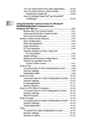 Page 21xx
You can Import items from other applications ........ 13-22
You can Export items in other formats.................... 13-23
Exporting an image file ....................................... 13-23
How to Uninstall PaperPort
® and ScanSoft® 
Te xtBridge®........................................................ 13-24
14Using the  Brothe r Control Center for Windows® 
9 5/98 /98SE/Me/2000 Professional and 
Windows NT
® WS 4.0  ......................................................... 14-1
Brother MFL-Pro...