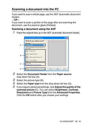 Page 207HOW TO SCAN USING WINDOWS®   13 - 11
Scanning a document into the PC
If you want to scan a whole page, use the ADF (aut omatic document 
feeder).
—OR—
If you want to scan a portion of t he page aft er pre-scanning the 
document, use the scanner glass (Flatbed).
Sca nning a docume nt using the  A DF
1Pl ace t he original f ace up i n the ADF (automat ic document  f eeder).
2Select  the Document  Fee der from the Pa per sourc e 
drop-down list box (A).
3Select  the pict ure type (B).
4Select  the Paper...