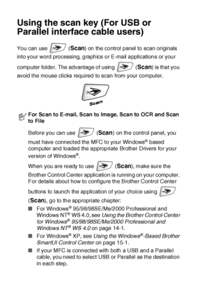 Page 21213 - 16   HOW TO SCAN USING WINDOWS®
Using the scan key (For USB or 
Parallel interface cable users)
You can use   (Scan) on the control panel to scan originals 
into your word processing, graphics or E-mail applications or your 
computer folder. The advantage of using   (
Scan) is that you 
avoid the mouse clicks required to scan from your computer.
For Scan to E-mail, Scan to Image, Scan to OCR and Scan 
to File
Before you can use   (
Scan) on the control panel, you 
must have connect ed the MFC t o...