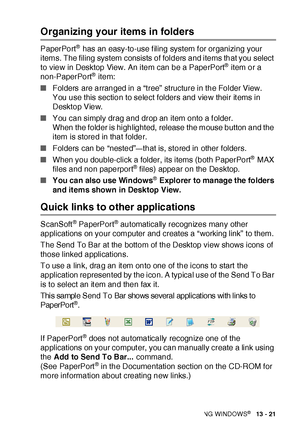 Page 217HOW TO SCAN USING WINDOWS®   13 - 21
Organizing your items in folders
PaperPort® has an easy-to-use filing system for organizing your 
items. The filing system consists of folders and items that you select 
to view in Desktop View. An item can be a PaperPort
® item or a 
non-PaperPort® item:
■Folders are arranged in a “tree” structure in the Folder View.
You use this section to select folders and view their it ems in 
Desktop View.
■You can simply drag and drop an item onto a f older.
When the folder is...