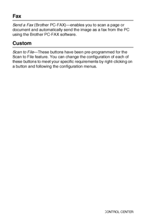 Page 25115 - 14   USI NG  T HE  WI NDO WS®- BAS ED  BR OTH ER  SMART UI  C ONT ROL  C ENT ER
Fax
Send a Fax (Brother PC-FAX)—enables you to scan a page or 
document and automat ically send the image as a f ax from the PC 
using t he Brother PC-FAX software.
Custom
Scan to File—These butt ons have been pre-programmed for the 
Scan to File feat ure. You can change t he conf igurat ion of each of 
these buttons to meet your specific requirements by right-clicking on 
a button and following the configuration menus.
 