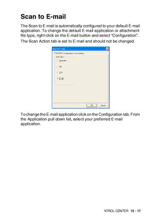 Page 254US I NG THE  WI N DOWS®- BA SE D B ROT HE R S MAR TUI   CON TRO L  CEN TE R   15 - 17
Scan to E-mail
The Scan to E-mail is automatically configured to your default E-mail 
application. To change the def ault E-mail application or att achment 
file type, right-click on t he E-mail button and select “Configuration”.
The Scan Action t ab is set to E-mail and should not be changed.
To change the E-mail application click on the Configuration tab. From 
the Application pull down list, select your pref erred...