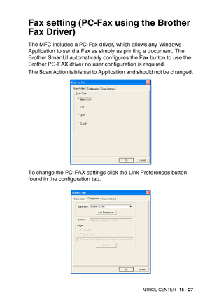 Page 264US I NG THE  WI N DOWS®- BA SE D B ROT HE R S MAR TUI   CON TRO L  CEN TE R   15 - 27
Fax setting (PC-Fax using the Brother 
Fax Driver)
The MFC includes a PC-Fax driver, which allows any Windows 
Application to send a Fax as simply as printing a document. The 
Brother SmartUI aut omatically configures the Fax button to use the 
Brother PC-FAX driver no user configuration is required.
The Scan Action tab is set to Applicat ion and should not be changed.
To change the PC-FAX settings click the Link...