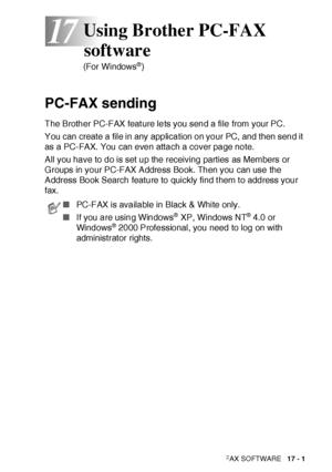 Page 275USING BROTHER PC-FAX SOFTWARE   17 - 1
17
PC-FAX sending
The Brother PC-FAX feat ure lets you send a file from your PC.
You can create a file in any application on your PC, and then send it 
as a PC-FAX. You can even attach a cover page note.
All you have to do is set up the receiving parties as Members or 
Groups in your PC-FAX Address Book. Then you can use the 
Address Book Search feature to quickly find t hem t o address your 
fax.
Using Brother PC-FAX 
software
(For Windows®)
■PC-FAX is available in...