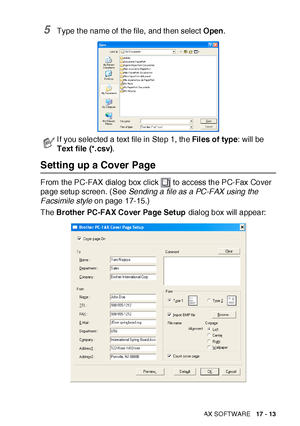 Page 287USING BROTHER PC-FAX SOFTWARE   17 - 13
5Type t he name of the file, and then select  Open.
Setting up a Cover Page
From the PC-FAX dialog box click   to access the PC-Fax Cover 
page setup screen. (See Sending a file as a PC-FAX using the 
Facsimile style on page 17-15.)
The Brother PC-FAX Cover Page Setup dialog box will appear:
I f you selected a text file in Step 1, the Files of type: will be 
Text file (*. csv).
 