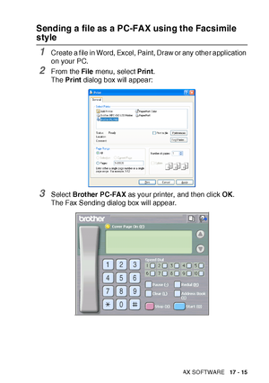 Page 289USING BROTHER PC-FAX SOFTWARE   17 - 15
Sending a file as a PC-FAX using the Facsimile 
style
1Create a f ile in Word, Excel, Paint, Draw or any other application 
on your PC.
2From the File menu,  select Print. 
The Print dialog box will appear:
3Select Brot her PC-FAX as your printer,  and t hen click OK. 
The Fax Sending dialog box will appear.
 