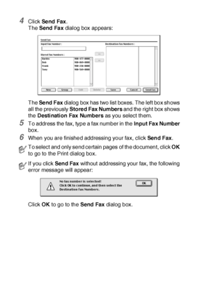 Page 31518 - 16   USING YOUR MFC WITH A MACINTOSH®
4Click Se nd Fax.
The Send Fa x dialog box appears:
The Se nd  F ax dialog box has two list boxes. The left box shows 
all the previously Stored Fax Numbers and the right box shows 
the Desti nati on Fax Numbers as you select them.
5To address the fax, type a fax number in the Input Fa x Number 
box. 
6When you are finished addressing your fax, click Send Fax.
Click OK to go to the Send Fax dialog box.
To select and only send certain pages of the document, click...