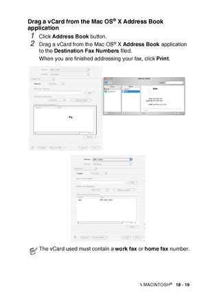 Page 318USING YOUR MFC WITH A MACINTOSH®   18 - 19
Drag a vCard from the Mac OS® X Address Book 
application
1Click Address Book button.
2Drag a vCard from the Mac OS® X Address Book application 
t o the Destination Fax Numbers filed.
When you are finished addressing your fax, click Print.
The vCard used must contain a work fax or home fax number.
 