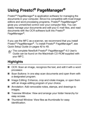 Page 32718 - 28   USING YOUR MFC WITH A MACINTOSH®
Using Presto!® PageManager®
Pr esto!® PageManager® is application software for managing the 
documents in your computer. Since it is compat ible with most image 
editors and word processing programs,  Presto!
® PageManager® 
gives you unmatched control over your computer files. You can 
easily manage your documents and edit your E-mail f iles, and read 
documents with the OCR soft ware built  into Presto!
® 
PageManager®.
If you use the MFC as a scanner, we...