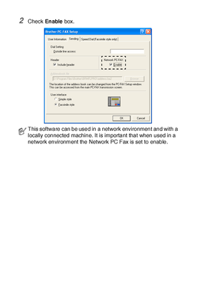 Page 34020 - 2   BROTHER NETWORK PC-FAX SOFTWARE
2Check En able box.
This software can be used in a network environment and with a 
locally connected machine. It is important that when used in a 
network environment the Network PC Fax is set to enable.
 