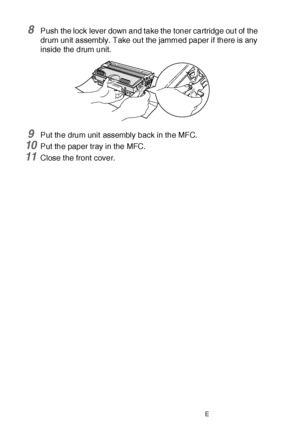 Page 36222 - 10   TROUBLESHOOTING AND ROUTINE MAINTENANCE
8Push the lock lever down and take the toner cartridge out of the 
drum unit  assembly. Take out the jammed paper if there is any 
inside the drum unit.
9Put the drum unit assembly back in the MFC.
10Put the paper tray in the MFC.
11Close the front cover.
 