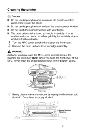 Page 37822 - 26   TROUBLESHOOTING AND ROUTINE MAINTENANCE
Cleaning the printer
Caution
■Do not use isopropyl alcohol to remove dirt from the cont rol 
panel. It may crack the panel.
■Do not use isopropyl alcohol to clean the laser scanner window.
■Do not touch t he scanner window with your finger.
■The drum unit contains toner,  so handle it carefully. If toner 
scatters and your hands or clothes get dirty, immediately wipe or 
wash it off with cold water.
1Turn t he MFC power swit ch off and open the front...