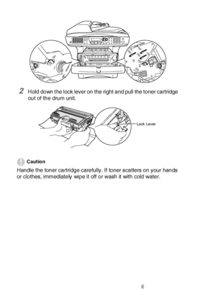 Page 38222 - 30   TROUBLESHOOTING AND ROUTINE MAINTENANCE
2Hold down t he lock lever on t he right  and pull the toner cartridge 
out of the drum unit.
Caution
Handle t he toner cartridge carefully. If toner scatters on your hands 
or clothes, immediately wipe it off or wash it with cold water.
Lo c k  L e v er
 