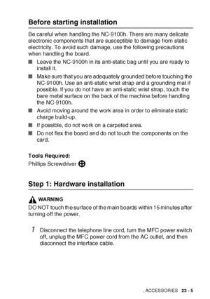 Page 394OPTIONAL ACCESSORIES   23 - 5
Before starting installation
Be careful when handling the NC-9100h. There are many delicate 
elect ronic components that are susceptible to damage from static 
elect ricity. To avoid such damage, use the following precautions 
when handling the board.
■Leave the NC-9100h in its anti-static bag until you are ready to 
install it.
■Make sure that you are adequately grounded before touching the 
NC-9100h. Use an anti-static wrist strap and a grounding mat if 
possible. If you...