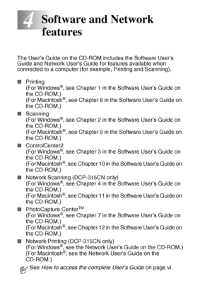 Page 624 - 1   SOFTWARE AND NETWORK FEATURES
4
The User’s Guide on the CD-ROM includes the Software User’s 
Guide and Network User’s Guide for features available when 
connected to a computer (for example, Printing and Scanning).
■Printing
(For Windows
®, see Chapter 1 in the Software User’s Guide on 
the CD-ROM.)
(For Macintosh
®, see Chapter 8 in the Software User’s Guide on 
the CD-ROM.)
■ Scanning
(For Windows
®, see Chapter 2 in the Software User’s Guide on 
the CD-ROM.)
(For Macintosh
®, see Chapter 9 in...