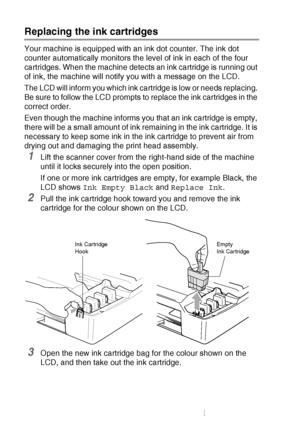 Page 886 - 22   TROUBLESHOOTING AND ROUTINE MAINTENANCE
Replacing the ink cartridges
Your machine is equipped with an ink dot counter. The ink dot 
counter automatically monitors the level of ink in each of the four 
cartridges. When the machine detects an ink cartridge is running out 
of ink, the machine will notify you with a message on the LCD.
The LCD will inform you which ink cartridge is low or needs replacing. 
Be sure to follow the LCD prompts to replace the ink cartridges in the 
correct order.
Even...