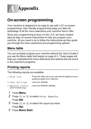 Page 92A - 1   APPENDIX
A
On-screen programming
Your machine is designed to be easy to use with LCD on-screen 
programming. User-friendly programming helps you take full 
advantage of all the menu selections your machine has to offer.
Since your programming is done on the LCD, we have created 
step-by-step on-screen instructions to help you program your 
machine. All you need to do is follow the instructions as they guide 
you through the menu selections and programming options.
Menu table
You can probably...