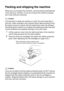 Page 826 - 16   TROUBLESHOOTING AND ROUTINE MAINTENANCE
Packing and shippi ng the machine
Whenever you transport the machine, use the packing materials that 
came with your machine. If you do not pack the machine properly, 
you could void your warranty.
Caution
It is important to allow the machine to ‘park’ the print head after a 
print job. Listen carefully to the machine before disconnecting it from 
the power source to ensure that all mechanical noise has stopped. 
Not allowing the machine to complete this...