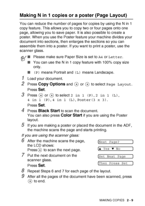 Page 43
MAKING COPIES   2 - 9
Making N in 1 copies or a poster (Page Layout)
You can reduce the number of pages for copies by using the N in 1 
copy feature. This allows you to copy two or four pages onto one 
page, allowing you to save paper. It is also possible to create a 
poster. When you use the Poster feature your machine divides your 
document into sections, then enlarges the sections so you can 
assemble them into a poster. If you want to print a poster, use the 
scanner glass.
1Load your document....