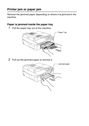 Page 76
6 - 4   TROUBLESHOOTING AND ROUTINE MAINTENANCE
Printer jam or paper jam
Remove the jammed paper depending on where it is jammed in the 
machine.
Paper is jammed inside the paper tray
1Pull the paper tray out of the machine.
2Pull out the jammed paper to remove it.
Paper Tray
Jammed paper
 
