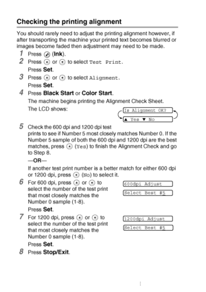 Page 86
6 - 14   TROUBLESHOOTING AND ROUTINE MAINTENANCE
Checking the printing alignment
You should rarely need to adjust the printing alignment however, if 
after transporting the machine your printed text becomes blurred or 
images become faded then adjustment may need to be made.
1Press  (Ink ).
2Press   or   to select  Test Print.
Press 
Set.
3Press   or   to select  Alignment.
Press 
Set.
4Press Black Start or Color Start.
The machine begins printing the Alignment Check Sheet.
The LCD shows:
5Check the 600...