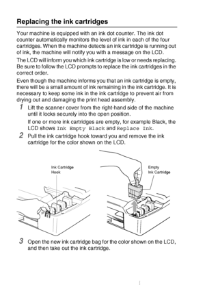 Page 94
6 - 22   TROUBLESHOOTING AND ROUTINE MAINTENANCE
Replacing the ink cartridges
Your machine is equipped with an ink dot counter. The ink dot 
counter automatically monitors the level of ink in each of the four 
cartridges. When the machine detects an ink cartridge is running out 
of ink, the machine will notify you with a message on the LCD.
The LCD will inform you which ink cartridge is low or needs replacing. 
Be sure to follow the LCD prompts to replace the ink cartridges in the 
correct order.
Even...