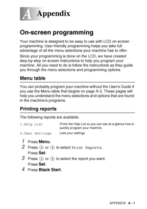 Page 97
APPENDIX   A - 1
A
On-screen programming
Your machine is designed to be easy to use with LCD on-screen 
programming. User-friendly programming helps you take full 
advantage of all the menu selections your machine has to offer.
Since your programming is done on the LCD, we have created 
step-by-step on-screen instructions to help you program your 
machine. All you need to do is follow the instructions as they guide 
you through the menu selections and programming options.
Menu table
You can probably...