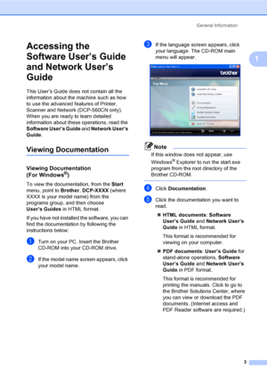 Page 11General Information
3
1
Accessing the 
Software User’s Guide 
and Network User’s 
Guide
1
This User’s Guide does not contain all the 
information about the machine such as how 
to use the advanced features of Printer, 
Scanner and Network (DCP-560CN only). 
When you are ready to learn detailed 
information about these operations, read the 
Software User’s Guide and Network User’s 
Guide.
Viewing Documentation1
Viewing Documentation 
(For Windows®)1
To view the documentation, from the Start 
menu, point...