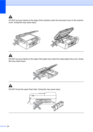 Page 6860
DO NOT put your hands on the edge of the machine under the document cover or the scanner 
cover. Doing this may cause injury.
  
DO NOT put your hands on the edge of the paper tray under the output paper tray cover. Doing 
this may cause injury.
 
 
 
DO NOT touch the paper feed roller. Doing this may cause injury.
 
 
    
 