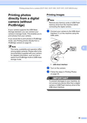 Page 53
Printing photos from a camera (DCP-193C, DCP-195C, DCP-197C, DCP-365CN only)45
6
Printing photos 
directly from a digital 
camera (without 
PictBridge)
6
If your camera supports the USB Mass 
Storage standard, you can connect your 
camera in storage mode. This enables you to 
print photos from your camera.
If you would like to print photos in PictBridge 
mode, see Printing photos directly from a 
PictBridge camera  on page 43.
Note
The name, availability and operation differ 
among digital cameras....