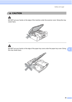 Page 61
Safety and Legal53
A
CAUTION 
DO NOT put your hands on the edge of the machine under the scanner cover. Doing this may 
cause injury.
 
 
 
DO NOT put your hands on the edge of the paper tray cover under the paper tray cover. Doing 
this may cause injury.
 
 
 