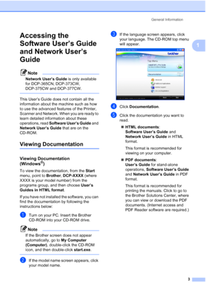 Page 11
General Information3
1
Accessing the 
Software User’s Guide 
and Network User’s 
Guide
1
Note
Network User’s Guide  is only available 
for DCP-365CN, DCP-373CW, 
DCP-375CW and DCP-377CW.
 
This User’s Guide does not contain all the 
information about the machine such as how 
to use the advanced features of the Printer, 
Scanner and Network. When you are ready to 
learn detailed information about these 
operations, read  Software User’s Guide  and 
Network User’s Guide  that are on the 
CD-ROM.
Viewing...