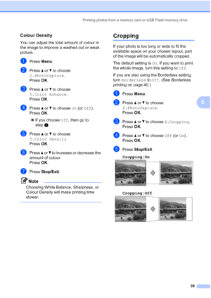 Page 47
Printing photos from a memory card or USB Flash memory drive39
5
Colour Density5
You can adjust the total amount of colour in 
the image to improve a washed out or weak 
picture.
aPress Menu.
bPress  a or  b to choose 
2.PhotoCapture .
Press  OK.
cPress  a or  b to choose 
5.Color Enhance .
Press  OK.
dPress  a or  b to choose  On (or  Off ).
Press  OK.
„ If you choose  Off, then go to 
step g.
ePress  a or  b to choose 
5.Color Density .
Press  OK.
fPress  a or  b to increase or decrease the 
amount of...