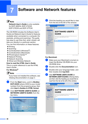 Page 56
48
7
Note
Network User’s Guide is only available 
for DCP-365CN, DCP-373CW, 
DCP-375CW and DCP-377CW.
 
The CD-ROM includes the Software User’s 
Guide and Network User’s Guide for features 
available when connected to a computer (for 
example, printing and scanning). The guide 
has easy to use links that, when clicked, will 
take you directly to a particular section.
You can find information on these features:
„ Printing
„ Scanning
„ ControlCenter3 (Windows
®)
„ ControlCenter2 (Macintosh)
„ PhotoCapture...