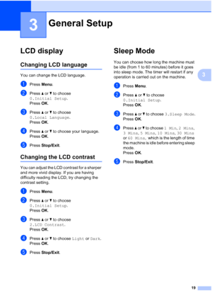 Page 27
19
3
3
LCD display3
Changing LCD language3
You can change the LCD language.
aPress Menu.
bPress  a or  b to choose 
0.Initial Setup .
Press  OK.
cPress  a or  b to choose 
0.Local Language .
Press  OK.
dPress  a or  b to choose your language.
Press  OK.
ePress  Stop/Exit .
Changing the LCD contrast3
You can adjust the LCD contrast for a sharper 
and more vivid display. If you are having 
difficulty reading the LCD, try changing the 
contrast setting.
aPress Menu.
bPress  a or  b to choose 
0.Initial...