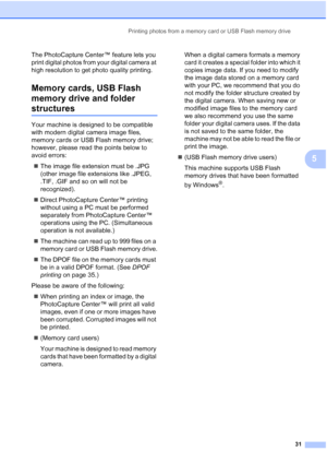 Page 39
Printing photos from a memory card or USB Flash memory drive31
5
The PhotoCapture Center™ feature lets you 
print digital photos from your digital camera at 
high resolution to get photo quality printing.
Memory cards, USB Flash 
memory drive and folder 
structures5
Your machine is designed to be compatible 
with modern digital camera image files, 
memory cards or USB Flash memory drive; 
however, please read the points below to 
avoid errors:„ The image file extension must be .JPG 
(other image file...