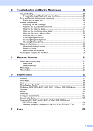 Page 7
v
B Troubleshooting and Routine Maintenance 59
Troubleshooting ................................................................................................... 59If you are having difficulty with your machine ................................................ 59
Error and Routine Maintenance messages ......................................................... 64 Printer jam or paper jam ................................................................................ 68
Routine maintenance...