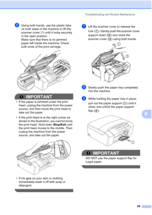 Page 77
Troubleshooting and Routine Maintenance69
B
fUsing both hands, use the plastic tabs 
on both sides of the machine to lift the 
scanner cover (1) until it locks securely 
in the open position.
Make sure that there is no jammed 
paper left inside the machine. Check 
both ends of the print carriage.  
 
IMPORTANT
• If the paper is jammed under the print head, unplug the machine from the power 
source, and then move the print head to 
take out the paper.
• If the print head is at the right corner as  shown...